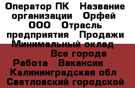 Оператор ПК › Название организации ­ Орфей, ООО › Отрасль предприятия ­ Продажи › Минимальный оклад ­ 20 000 - Все города Работа » Вакансии   . Калининградская обл.,Светловский городской округ 